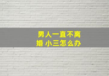 男人一直不离婚 小三怎么办